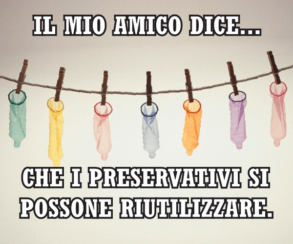 Il mio amico dice…  che i preservativi  si possone riutilizzare.